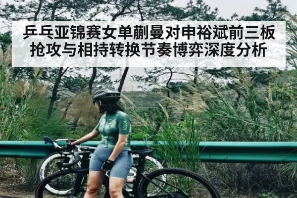 乒乓亚锦赛女单蒯曼对申裕斌前三板抢攻与相持转换节奏博弈深度分析