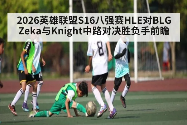 2026英雄联盟S16八强赛HLE对BLG Zeka与Knight中路对决胜负手前瞻