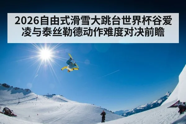 2026自由式滑雪大跳台世界杯谷爱凌与泰丝勒德动作难度对决前瞻