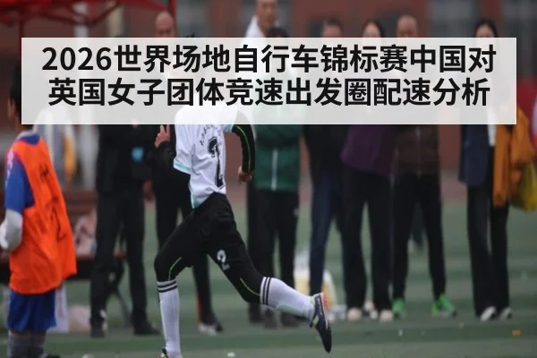 2026世界场地自行车锦标赛中国对英国女子团体竞速出发圈配速分析